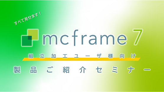 【組立加工ユーザ様向け】すべて見せます！mcframe 7 製品ご紹介セミナー