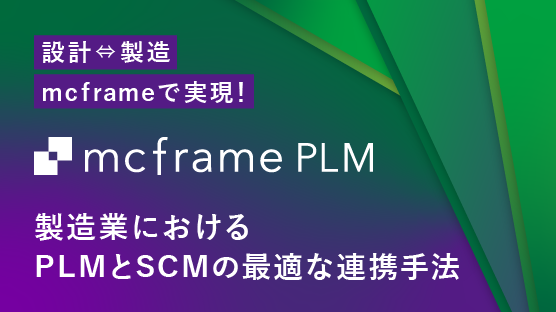 【設計⇔製造】mcframeで実現！製造業におけるPLMとSCMの最適な連携手法