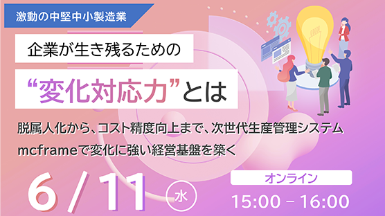 【激動の中堅中小製造業】企業が生き残るための“変化対応力”とは ~脱属人化から、コスト精度向上まで、次世代生産管理システムmcframeで変化に強い経営基盤を築く~