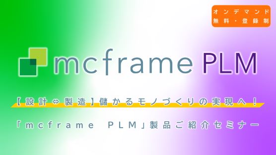 【設計⇔製造】儲かるモノづくりの実現へ！「mcframe PLM」製品ご紹介セミナー